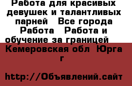 Работа для красивых девушек и талантливых парней - Все города Работа » Работа и обучение за границей   . Кемеровская обл.,Юрга г.